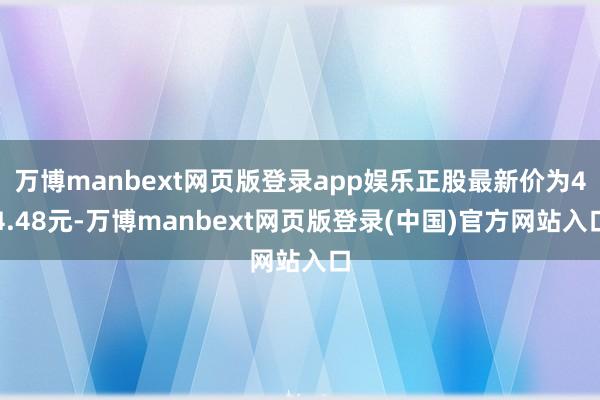 万博manbext网页版登录app娱乐正股最新价为44.48元-万博manbext网页版登录(中国)官方网站入口