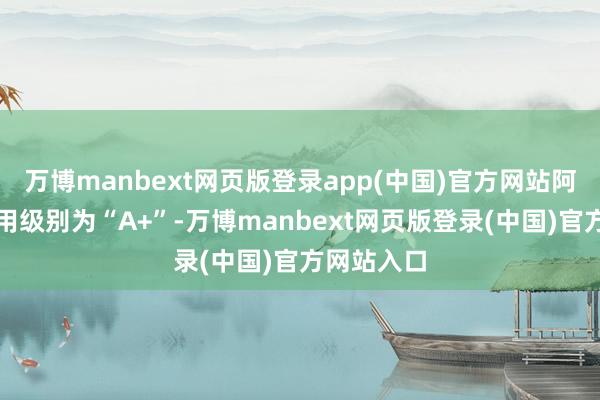 万博manbext网页版登录app(中国)官方网站阿拉转债信用级别为“A+”-万博manbext网页版登录(中国)官方网站入口