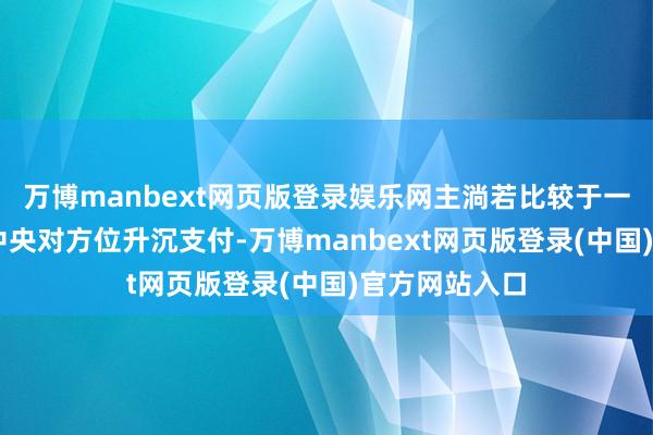 万博manbext网页版登录娱乐网主淌若比较于一年10万亿元中央对方位升沉支付-万博manbext网页版登录(中国)官方网站入口