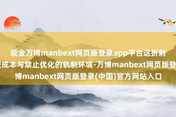 现金万博manbext网页版登录app平台这折射出境内相对较低的融资成本与禁止优化的轨制环境-万博manbext网页版登录(中国)官方网站入口