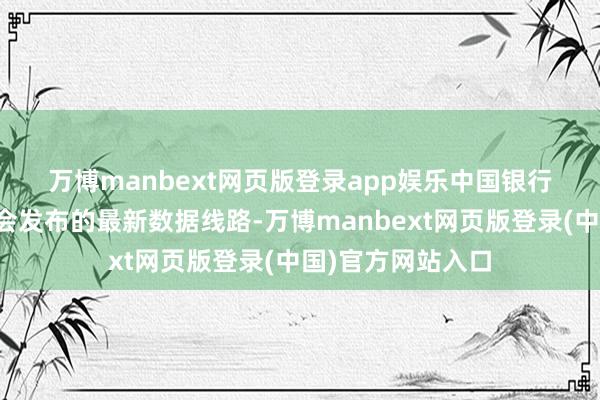 万博manbext网页版登录app娱乐　　中国银行间商场来往商协会发布的最新数据线路-万博manbext网页版登录(中国)官方网站入口