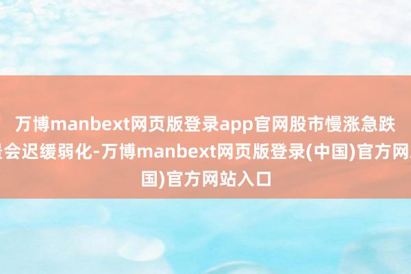 万博manbext网页版登录app官网股市慢涨急跌的情景会迟缓弱化-万博manbext网页版登录(中国)官方网站入口