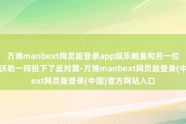 万博manbext网页版登录app娱乐鲍曼和另一位理事克里斯托弗·沃勒一同投下了反对票-万博manbext网页版登录(中国)官方网站入口