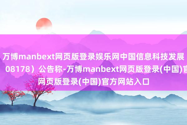 万博manbext网页版登录娱乐网中国信息科技发展（股份代号：08178）公告称-万博manbext网页版登录(中国)官方网站入口
