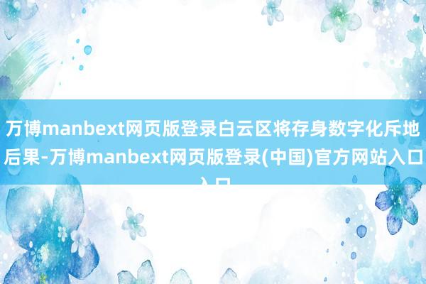 万博manbext网页版登录白云区将存身数字化斥地后果-万博manbext网页版登录(中国)官方网站入口