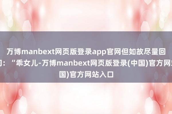 万博manbext网页版登录app官网但如故尽量回绝地问：“乖女儿-万博manbext网页版登录(中国)官方网站入口