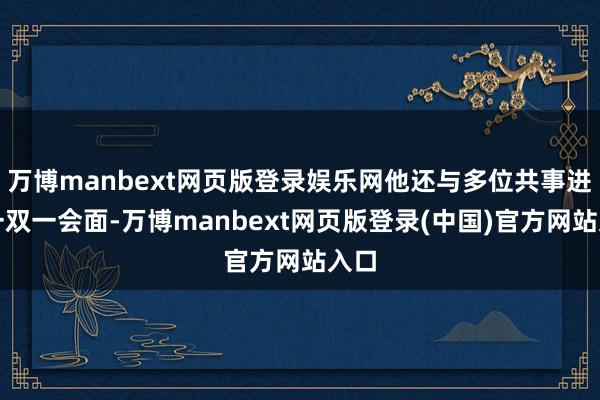 万博manbext网页版登录娱乐网他还与多位共事进行一双一会面-万博manbext网页版登录(中国)官方网站入口