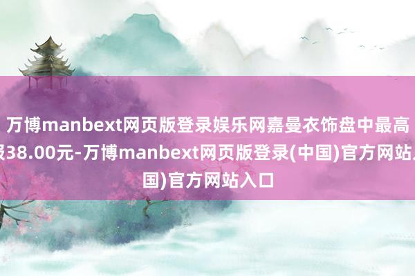 万博manbext网页版登录娱乐网嘉曼衣饰盘中最高价报38.00元-万博manbext网页版登录(中国)官方网站入口