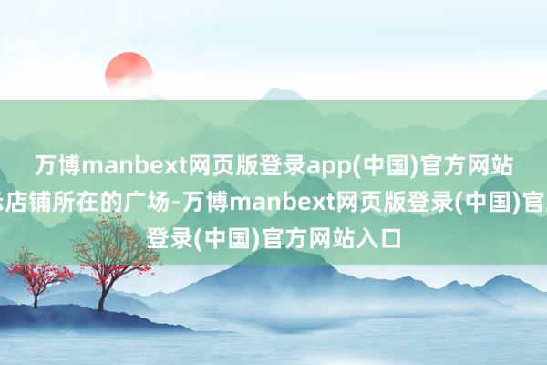万博manbext网页版登录app(中国)官方网站丛女士暗示店铺所在的广场-万博manbext网页版登录(中国)官方网站入口