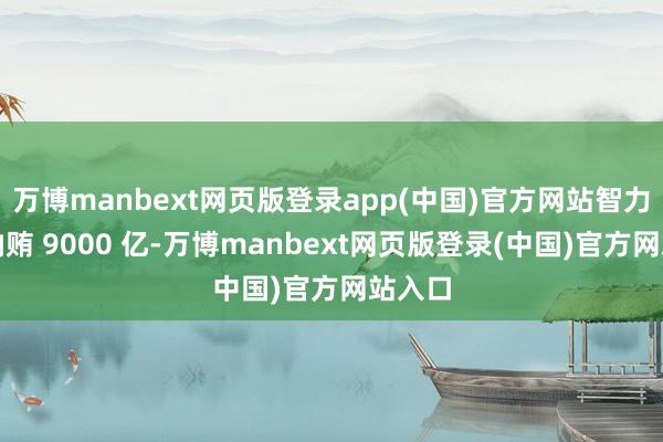 万博manbext网页版登录app(中国)官方网站智力终末纳贿 9000 亿-万博manbext网页版登录(中国)官方网站入口