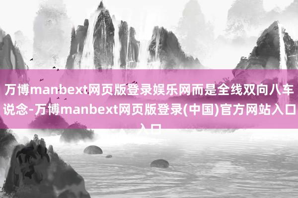 万博manbext网页版登录娱乐网而是全线双向八车说念-万博manbext网页版登录(中国)官方网站入口