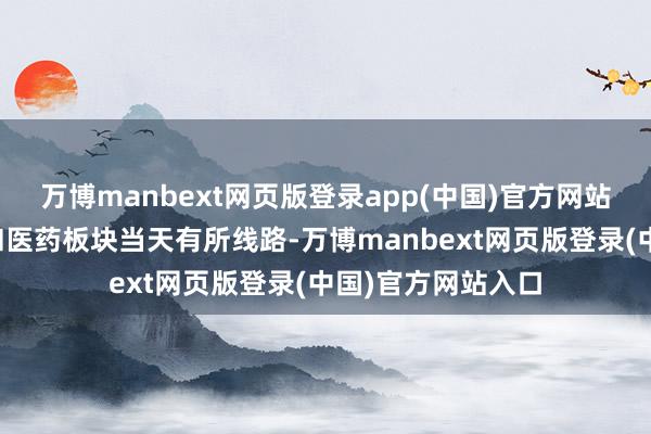 万博manbext网页版登录app(中国)官方网站如低位的大耗尽和医药板块当天有所线路-万博manbext网页版登录(中国)官方网站入口