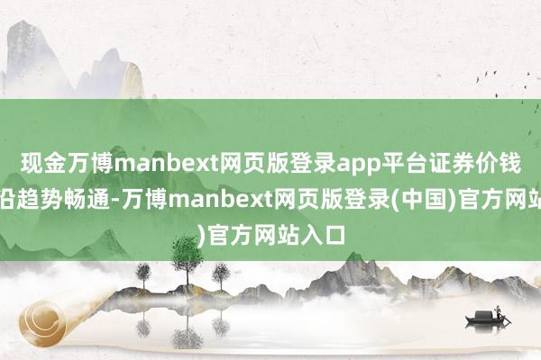 现金万博manbext网页版登录app平台证券价钱也会沿趋势畅通-万博manbext网页版登录(中国)官方网站入口