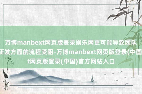 万博manbext网页版登录娱乐网更可能导致团队在机器东谈主研发方面的流程受阻-万博manbext网页版登录(中国)官方网站入口
