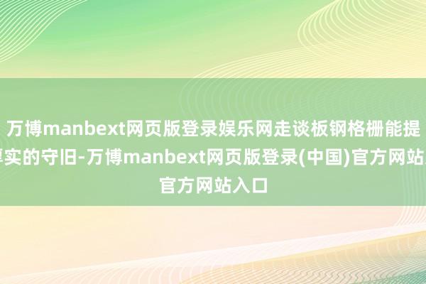 万博manbext网页版登录娱乐网走谈板钢格栅能提供厚实的守旧-万博manbext网页版登录(中国)官方网站入口