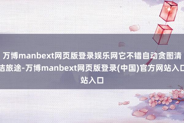 万博manbext网页版登录娱乐网它不错自动贪图清洁旅途-万博manbext网页版登录(中国)官方网站入口