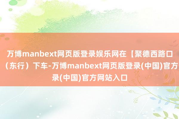 万博manbext网页版登录娱乐网在【聚德西路口公交站】（东行）下车-万博manbext网页版登录(中国)官方网站入口