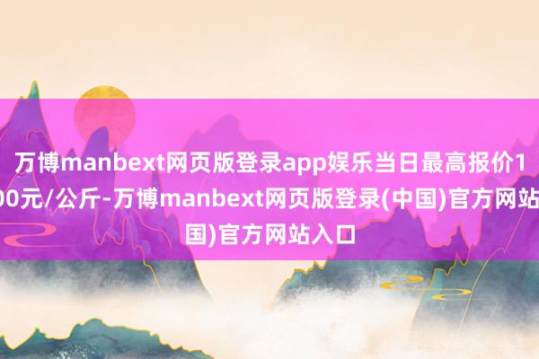 万博manbext网页版登录app娱乐当日最高报价150.00元/公斤-万博manbext网页版登录(中国)官方网站入口