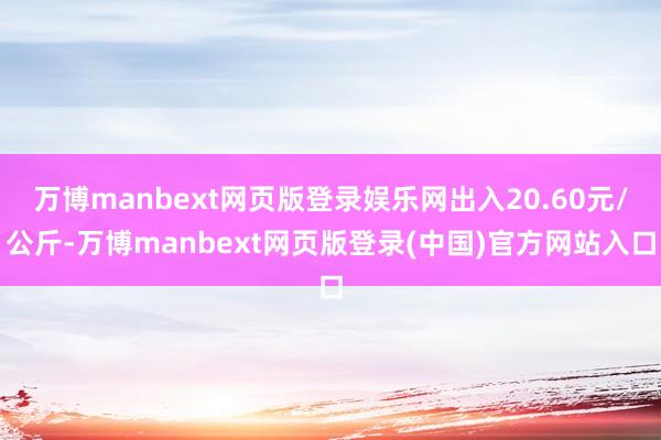 万博manbext网页版登录娱乐网出入20.60元/公斤-万博manbext网页版登录(中国)官方网站入口