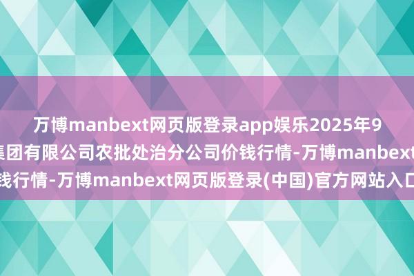 万博manbext网页版登录app娱乐2025年9月11日义乌市阛阓发展集团有限公司农批处治分公司价钱行情-万博manbext网页版登录(中国)官方网站入口