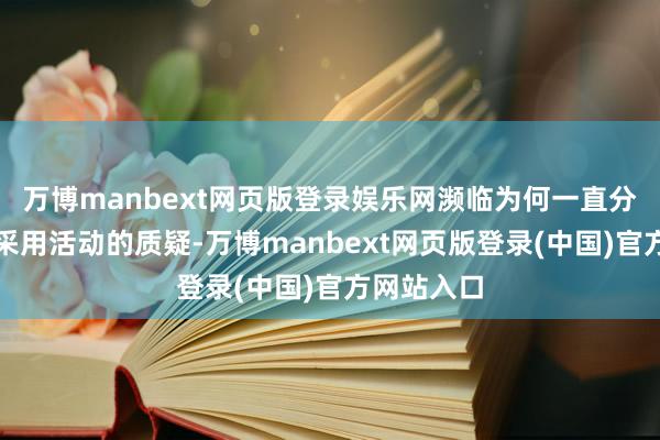 万博manbext网页版登录娱乐网濒临为何一直分手俄罗斯采用活动的质疑-万博manbext网页版登录(中国)官方网站入口