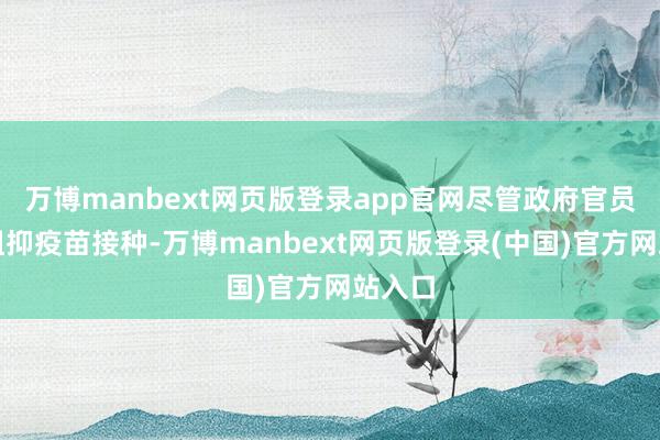 万博manbext网页版登录app官网尽管政府官员激动阻抑疫苗接种-万博manbext网页版登录(中国)官方网站入口