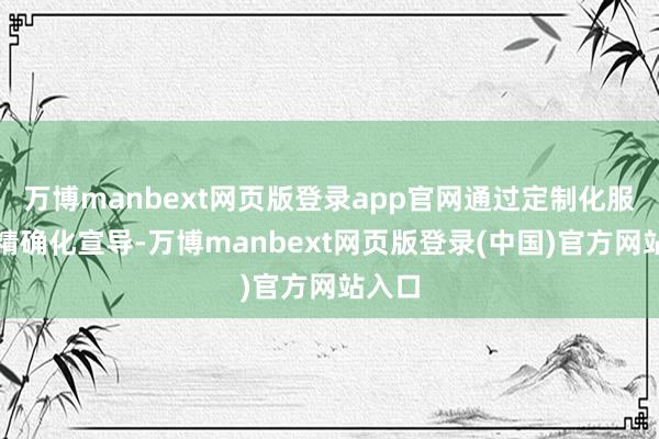 万博manbext网页版登录app官网通过定制化服务、精确化宣导-万博manbext网页版登录(中国)官方网站入口