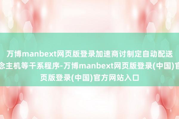 万博manbext网页版登录加速商讨制定自动配送车、无东说念主机等干系程序-万博manbext网页版登录(中国)官方网站入口