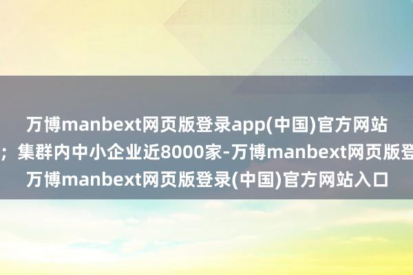 万博manbext网页版登录app(中国)官方网站大略集群产值超百亿元；集群内中小企业近8000家-万博manbext网页版登录(中国)官方网站入口