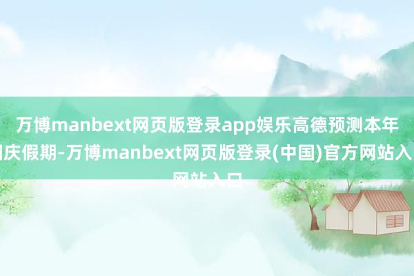 万博manbext网页版登录app娱乐高德预测本年国庆假期-万博manbext网页版登录(中国)官方网站入口