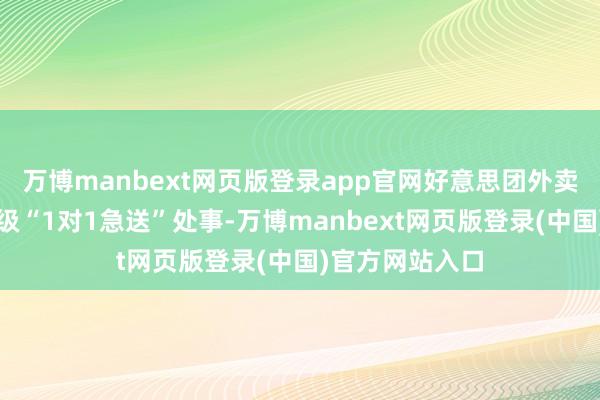 万博manbext网页版登录app官网好意思团外卖在北京文告升级“1对1急送”处事-万博manbext网页版登录(中国)官方网站入口