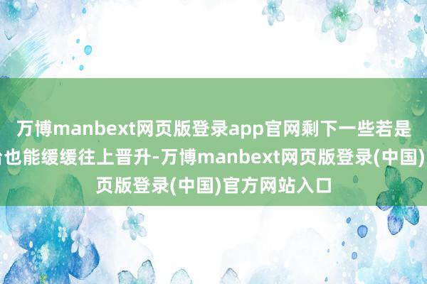 万博manbext网页版登录app官网剩下一些若是能过问方位台也能缓缓往上晋升-万博manbext网页版登录(中国)官方网站入口