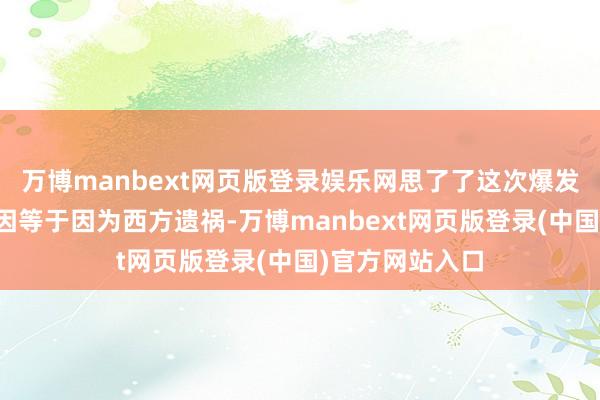 万博manbext网页版登录娱乐网思了了这次爆发打破的根底原因等于因为西方遗祸-万博manbext网页版登录(中国)官方网站入口