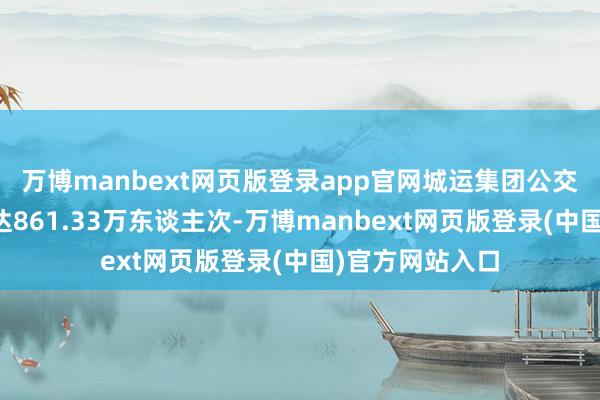 万博manbext网页版登录app官网城运集团公交及班线客运量达861.33万东谈主次-万博manbext网页版登录(中国)官方网站入口