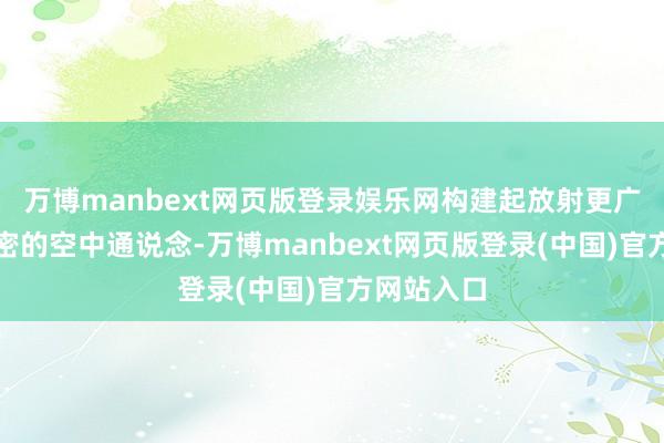 万博manbext网页版登录娱乐网构建起放射更广、连结更密的空中通说念-万博manbext网页版登录(中国)官方网站入口