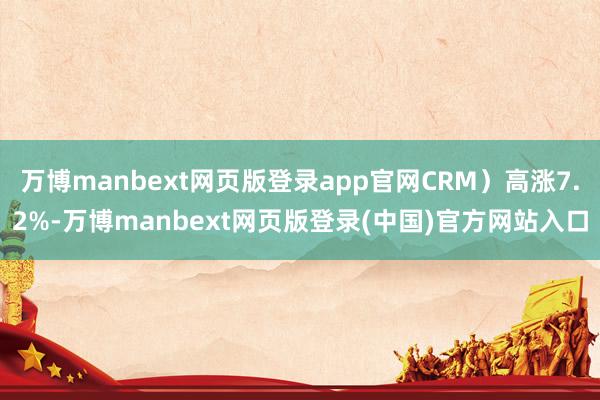 万博manbext网页版登录app官网CRM)高涨7.2%-万博manbext网页版登录(中国)官方网站入口