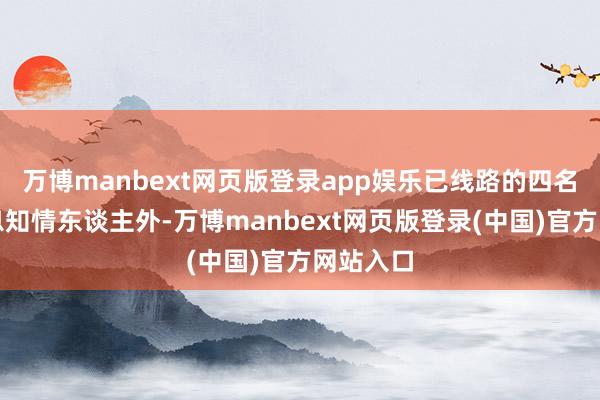 万博manbext网页版登录app娱乐已线路的四名内幕信息知情东谈主外-万博manbext网页版登录(中国)官方网站入口