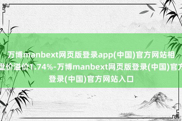 万博manbext网页版登录app(中国)官方网站相对本日收盘价溢价1.74%-万博manbext网页版登录(中国)官方网站入口