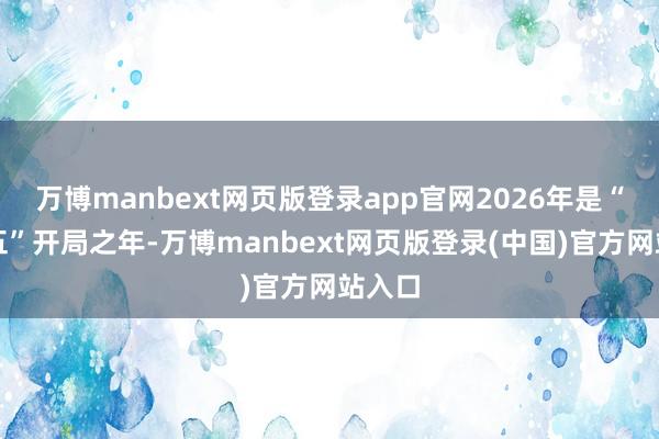 万博manbext网页版登录app官网2026年是“十五五”开局之年-万博manbext网页版登录(中国)官方网站入口