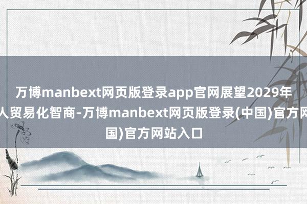 万博manbext网页版登录app官网展望2029年酿成各人贸易化智商-万博manbext网页版登录(中国)官方网站入口