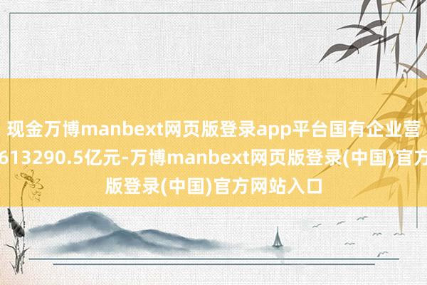 现金万博manbext网页版登录app平台国有企业营业总收入613290.5亿元-万博manbext网页版登录(中国)官方网站入口