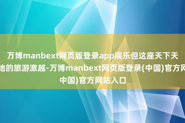 万博manbext网页版登录app娱乐但这座天下天然遗产地的旅游激越-万博manbext网页版登录(中国)官方网站入口