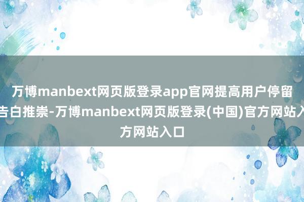 万博manbext网页版登录app官网提高用户停留与告白推崇-万博manbext网页版登录(中国)官方网站入口