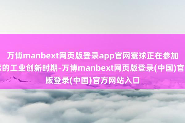 万博manbext网页版登录app官网寰球正在参加以AI为中枢的工业创新时期-万博manbext网页版登录(中国)官方网站入口