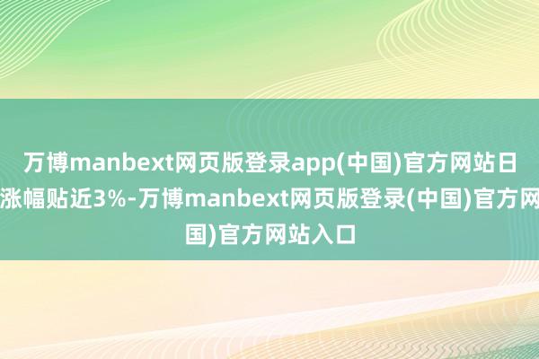 万博manbext网页版登录app(中国)官方网站日内最大涨幅贴近3%-万博manbext网页版登录(中国)官方网站入口