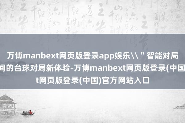 万博manbext网页版登录app娱乐\＂智能对局\＂刷新AI期间的台球对局新体验-万博manbext网页版登录(中国)官方网站入口