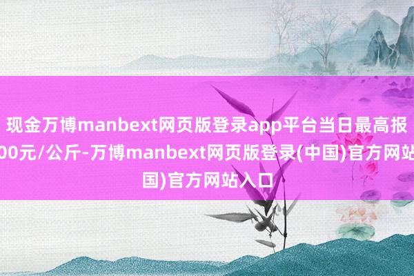 现金万博manbext网页版登录app平台当日最高报价6.00元/公斤-万博manbext网页版登录(中国)官方网站入口