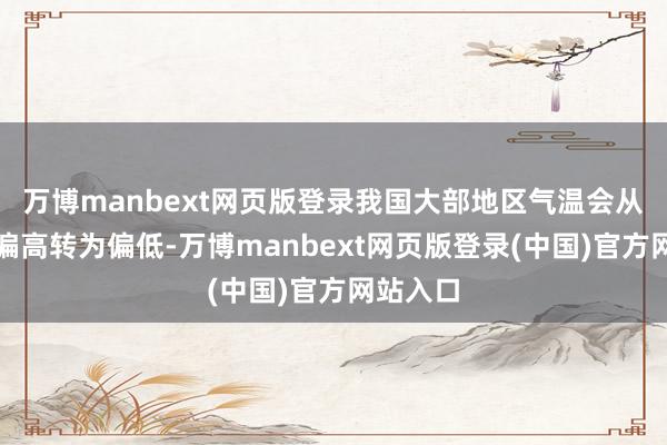 万博manbext网页版登录我国大部地区气温会从前期的偏高转为偏低-万博manbext网页版登录(中国)官方网站入口