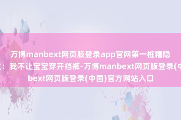 万博manbext网页版登录app官网第一桩糟隐衷是育儿不雅对立：我不让宝宝穿开裆裤-万博manbext网页版登录(中国)官方网站入口