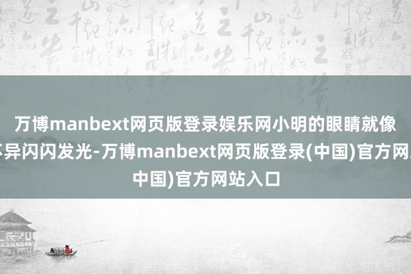 万博manbext网页版登录娱乐网小明的眼睛就像星星不异闪闪发光-万博manbext网页版登录(中国)官方网站入口